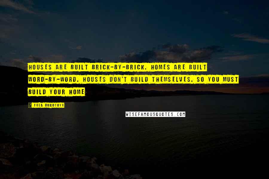 Fela Durotoye Quotes: Houses are built brick-by-brick. HOMEs are built word-by-word. Houses don't build themselves. So YOU must build your home