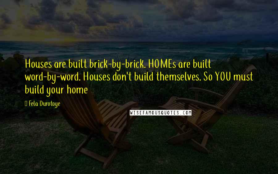 Fela Durotoye Quotes: Houses are built brick-by-brick. HOMEs are built word-by-word. Houses don't build themselves. So YOU must build your home