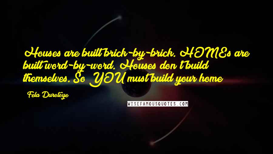 Fela Durotoye Quotes: Houses are built brick-by-brick. HOMEs are built word-by-word. Houses don't build themselves. So YOU must build your home