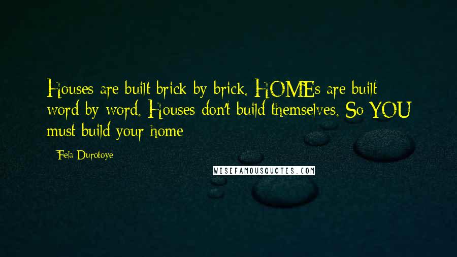 Fela Durotoye Quotes: Houses are built brick-by-brick. HOMEs are built word-by-word. Houses don't build themselves. So YOU must build your home