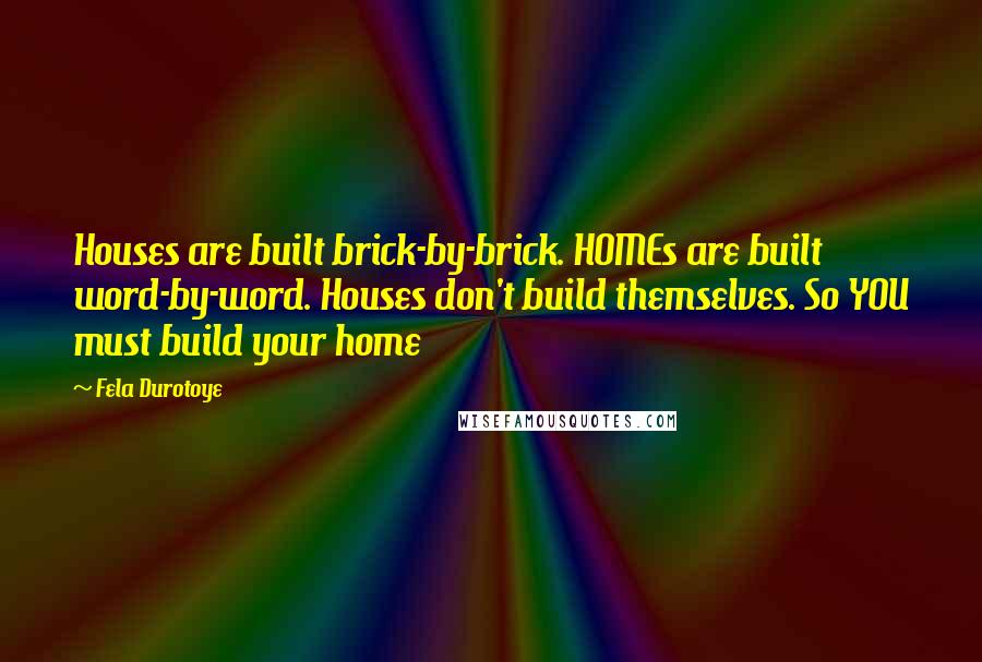 Fela Durotoye Quotes: Houses are built brick-by-brick. HOMEs are built word-by-word. Houses don't build themselves. So YOU must build your home