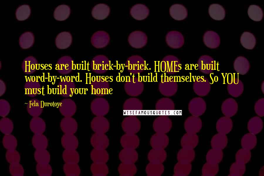 Fela Durotoye Quotes: Houses are built brick-by-brick. HOMEs are built word-by-word. Houses don't build themselves. So YOU must build your home