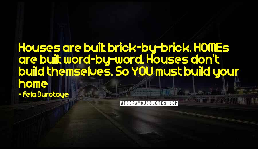 Fela Durotoye Quotes: Houses are built brick-by-brick. HOMEs are built word-by-word. Houses don't build themselves. So YOU must build your home