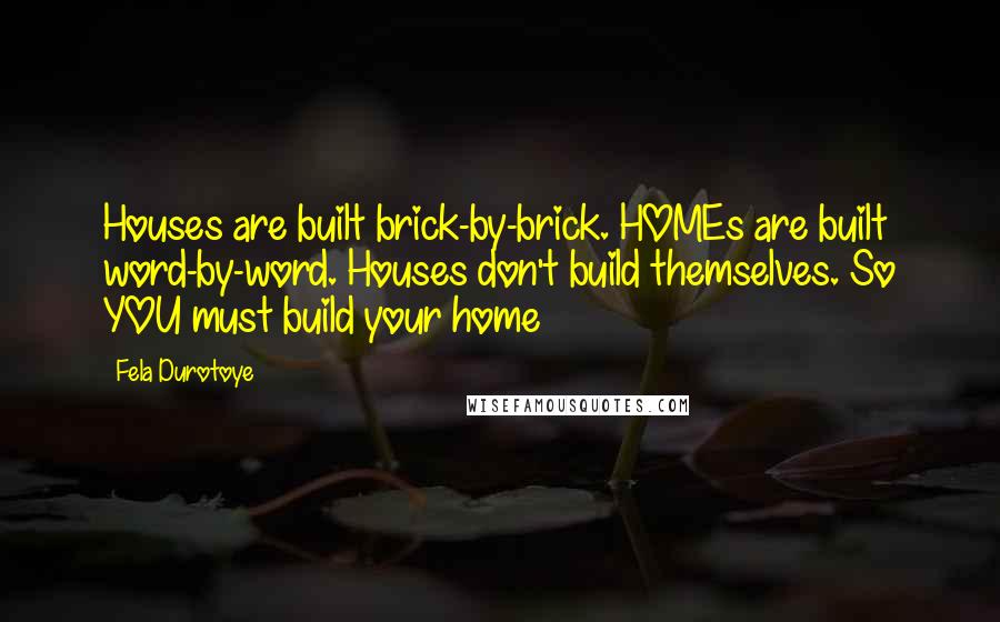Fela Durotoye Quotes: Houses are built brick-by-brick. HOMEs are built word-by-word. Houses don't build themselves. So YOU must build your home