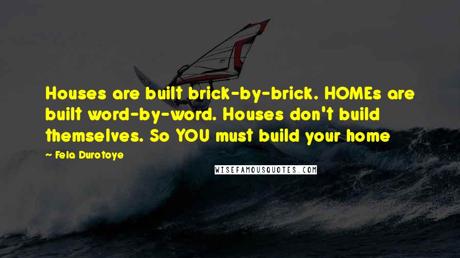 Fela Durotoye Quotes: Houses are built brick-by-brick. HOMEs are built word-by-word. Houses don't build themselves. So YOU must build your home