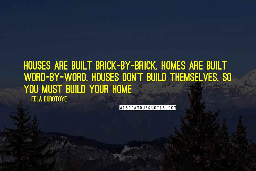 Fela Durotoye Quotes: Houses are built brick-by-brick. HOMEs are built word-by-word. Houses don't build themselves. So YOU must build your home