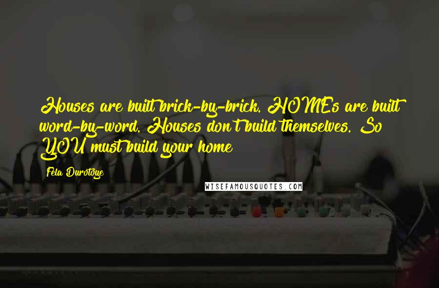 Fela Durotoye Quotes: Houses are built brick-by-brick. HOMEs are built word-by-word. Houses don't build themselves. So YOU must build your home