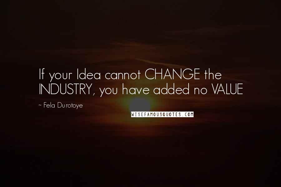 Fela Durotoye Quotes: If your Idea cannot CHANGE the INDUSTRY, you have added no VALUE