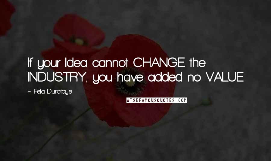 Fela Durotoye Quotes: If your Idea cannot CHANGE the INDUSTRY, you have added no VALUE
