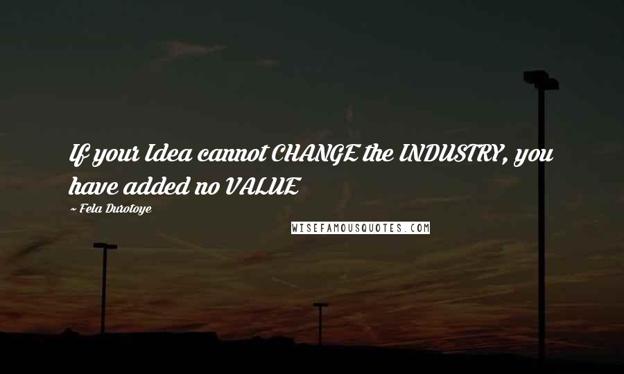 Fela Durotoye Quotes: If your Idea cannot CHANGE the INDUSTRY, you have added no VALUE