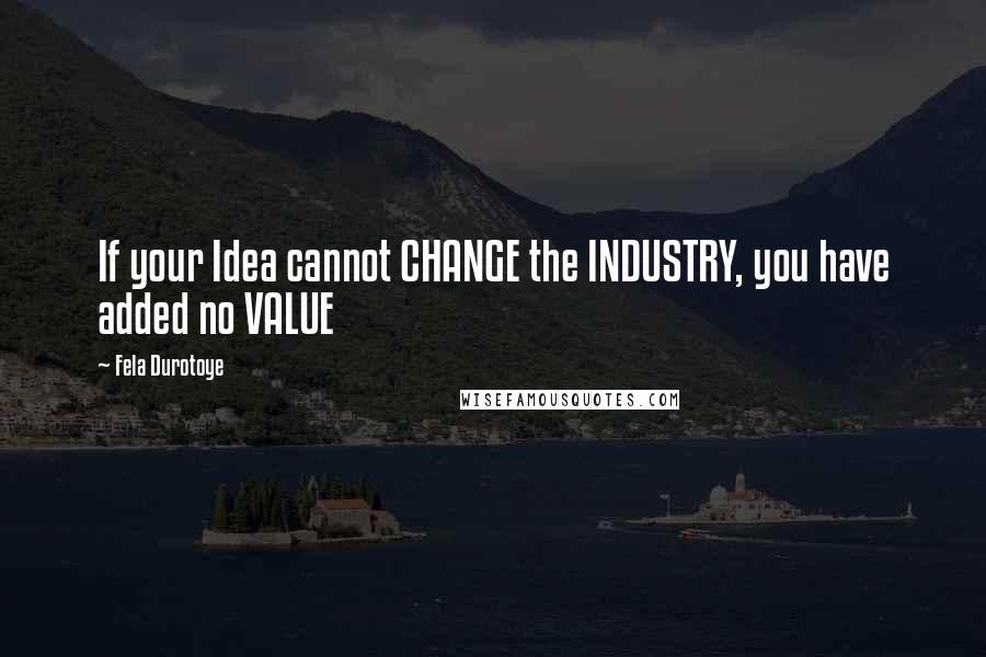 Fela Durotoye Quotes: If your Idea cannot CHANGE the INDUSTRY, you have added no VALUE