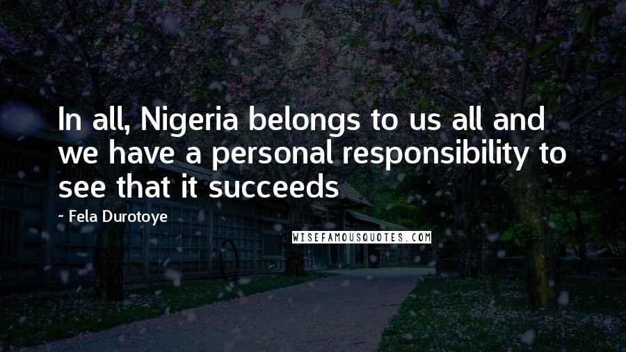 Fela Durotoye Quotes: In all, Nigeria belongs to us all and we have a personal responsibility to see that it succeeds