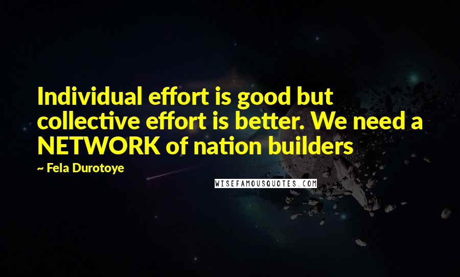 Fela Durotoye Quotes: Individual effort is good but collective effort is better. We need a NETWORK of nation builders