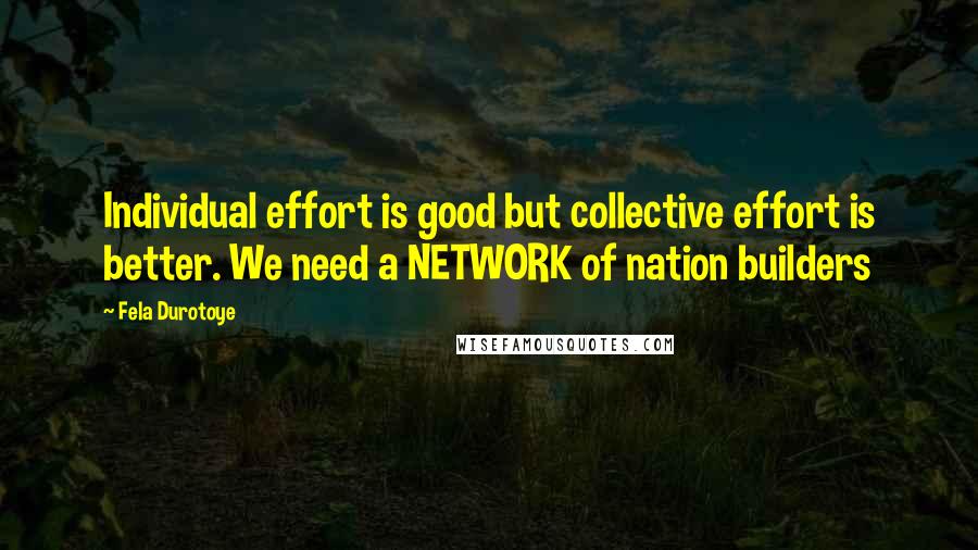 Fela Durotoye Quotes: Individual effort is good but collective effort is better. We need a NETWORK of nation builders