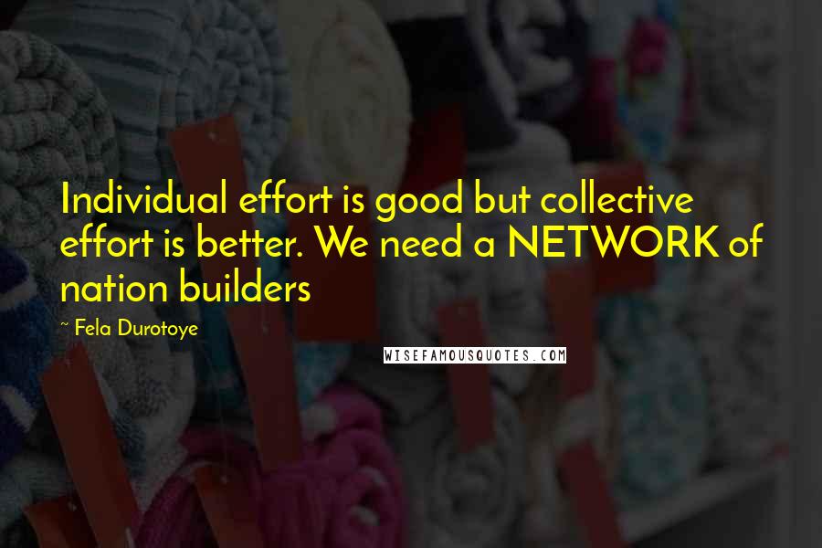 Fela Durotoye Quotes: Individual effort is good but collective effort is better. We need a NETWORK of nation builders