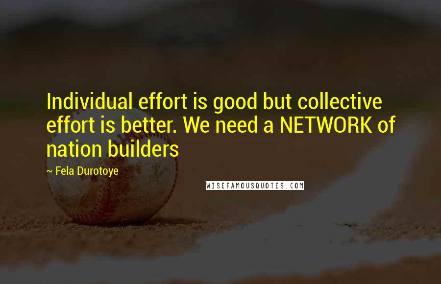 Fela Durotoye Quotes: Individual effort is good but collective effort is better. We need a NETWORK of nation builders