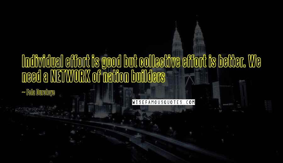 Fela Durotoye Quotes: Individual effort is good but collective effort is better. We need a NETWORK of nation builders