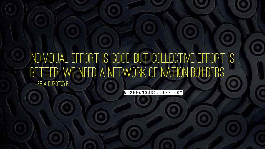 Fela Durotoye Quotes: Individual effort is good but collective effort is better. We need a NETWORK of nation builders