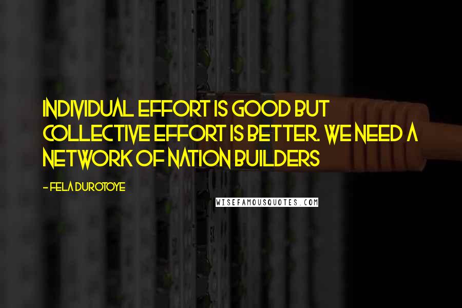 Fela Durotoye Quotes: Individual effort is good but collective effort is better. We need a NETWORK of nation builders