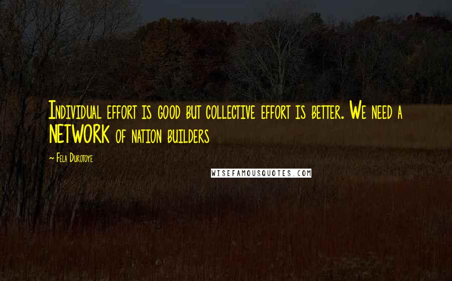 Fela Durotoye Quotes: Individual effort is good but collective effort is better. We need a NETWORK of nation builders