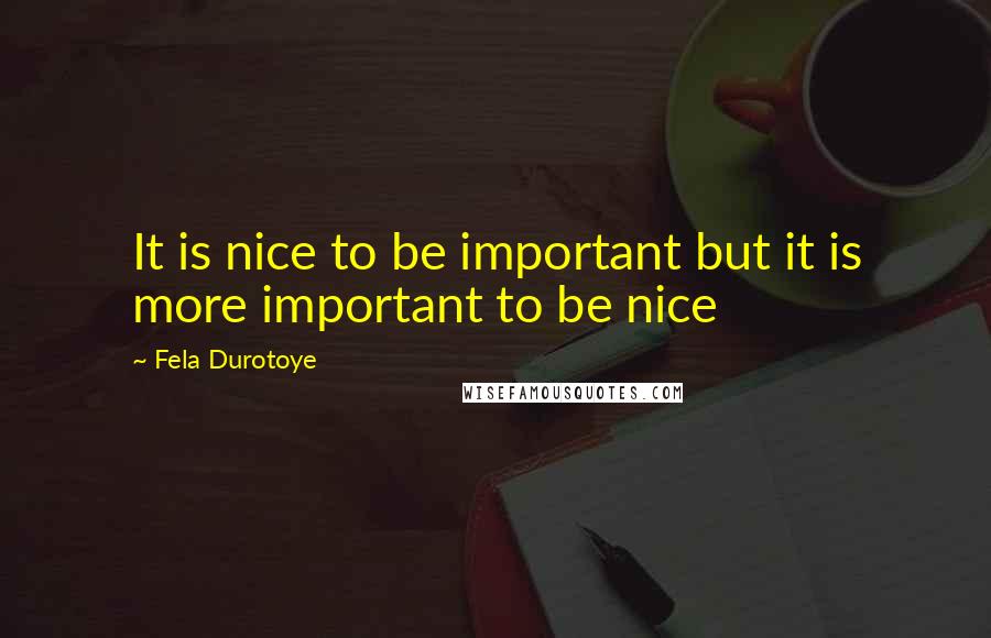 Fela Durotoye Quotes: It is nice to be important but it is more important to be nice