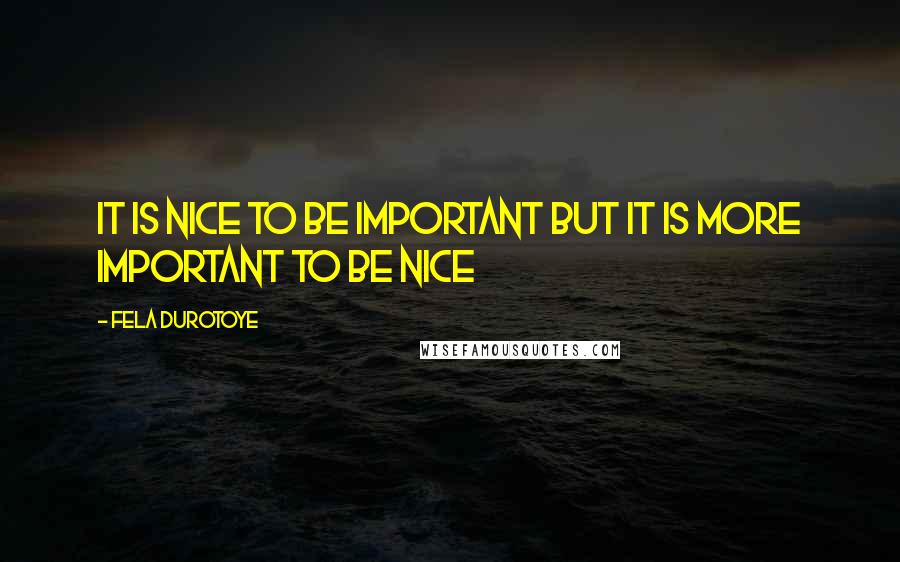 Fela Durotoye Quotes: It is nice to be important but it is more important to be nice