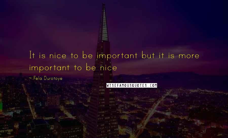 Fela Durotoye Quotes: It is nice to be important but it is more important to be nice