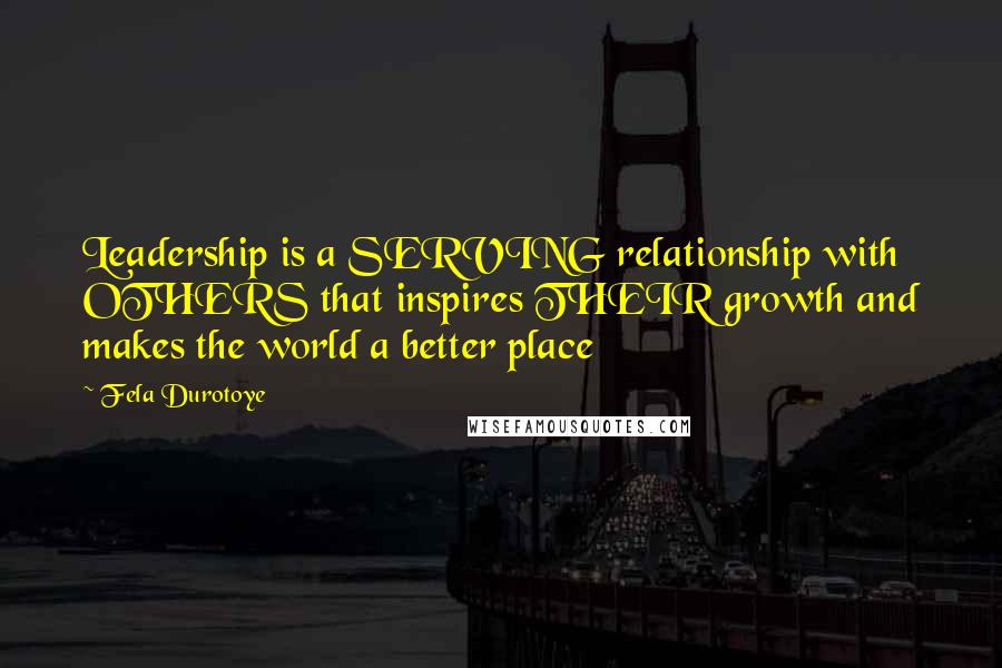 Fela Durotoye Quotes: Leadership is a SERVING relationship with OTHERS that inspires THEIR growth and makes the world a better place