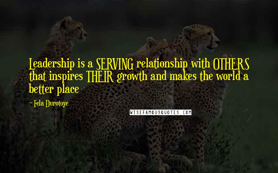 Fela Durotoye Quotes: Leadership is a SERVING relationship with OTHERS that inspires THEIR growth and makes the world a better place