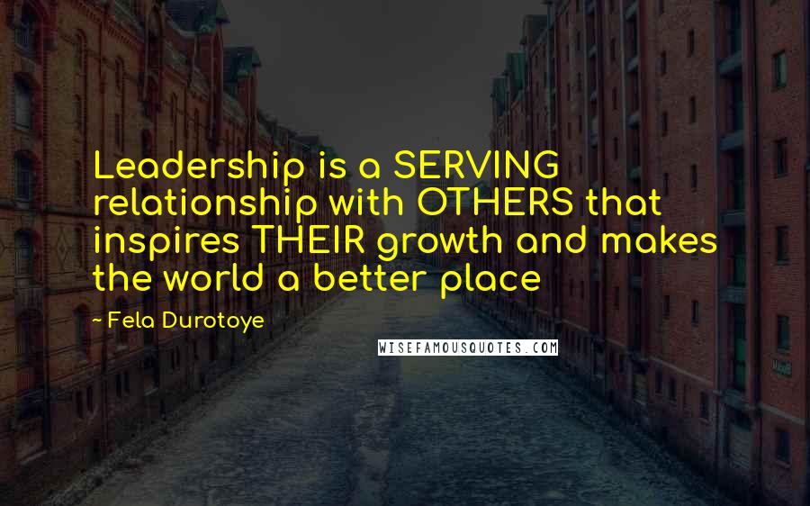 Fela Durotoye Quotes: Leadership is a SERVING relationship with OTHERS that inspires THEIR growth and makes the world a better place