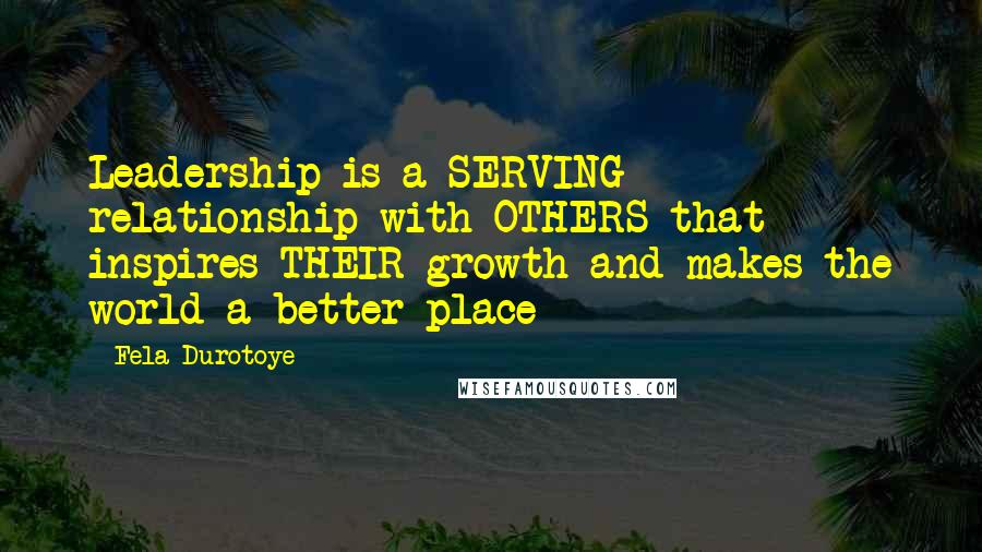 Fela Durotoye Quotes: Leadership is a SERVING relationship with OTHERS that inspires THEIR growth and makes the world a better place