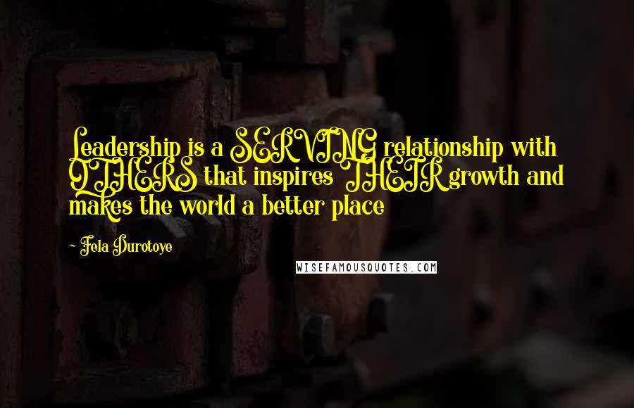 Fela Durotoye Quotes: Leadership is a SERVING relationship with OTHERS that inspires THEIR growth and makes the world a better place