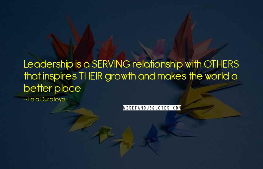 Fela Durotoye Quotes: Leadership is a SERVING relationship with OTHERS that inspires THEIR growth and makes the world a better place