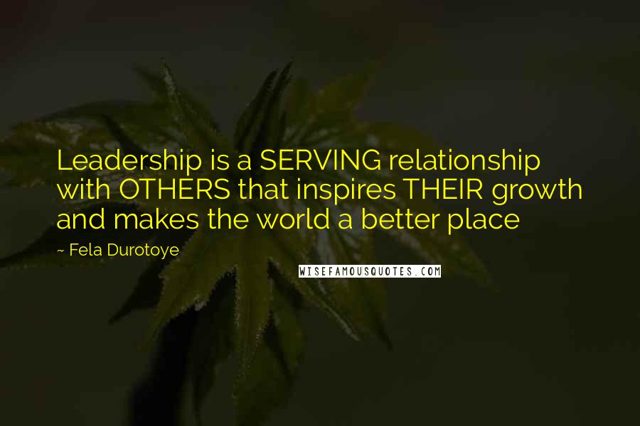 Fela Durotoye Quotes: Leadership is a SERVING relationship with OTHERS that inspires THEIR growth and makes the world a better place