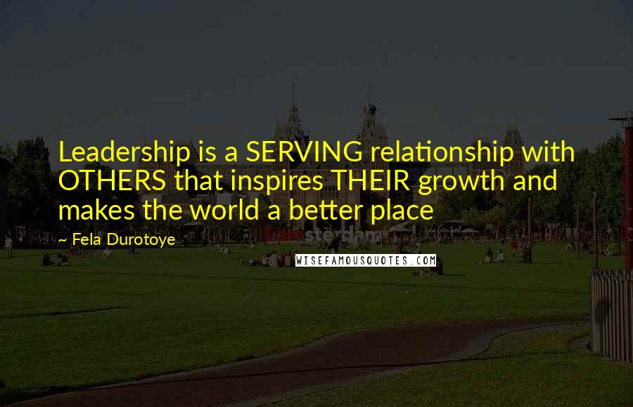 Fela Durotoye Quotes: Leadership is a SERVING relationship with OTHERS that inspires THEIR growth and makes the world a better place