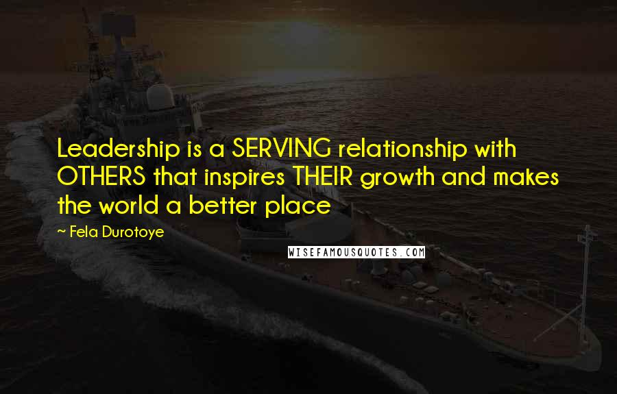 Fela Durotoye Quotes: Leadership is a SERVING relationship with OTHERS that inspires THEIR growth and makes the world a better place