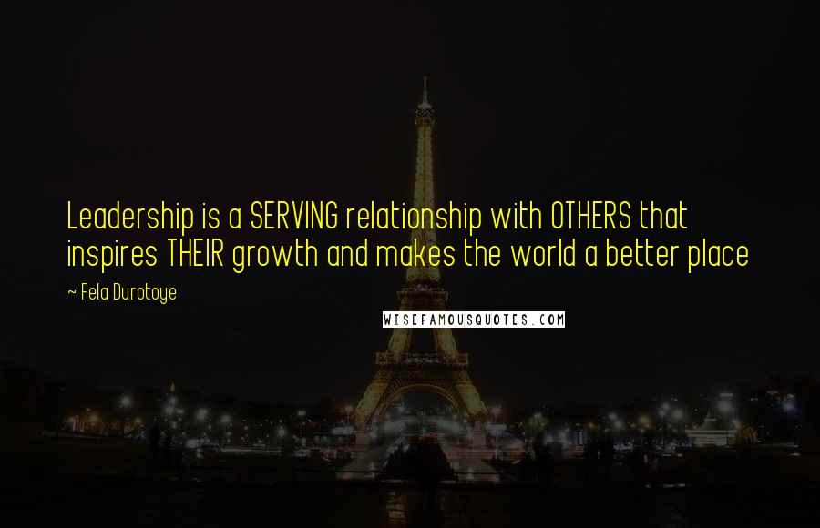 Fela Durotoye Quotes: Leadership is a SERVING relationship with OTHERS that inspires THEIR growth and makes the world a better place