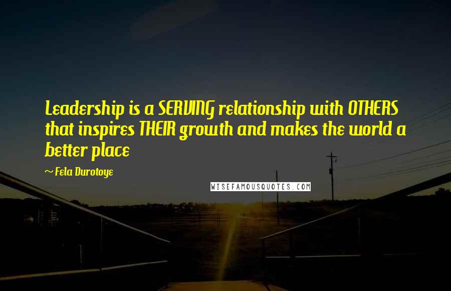 Fela Durotoye Quotes: Leadership is a SERVING relationship with OTHERS that inspires THEIR growth and makes the world a better place