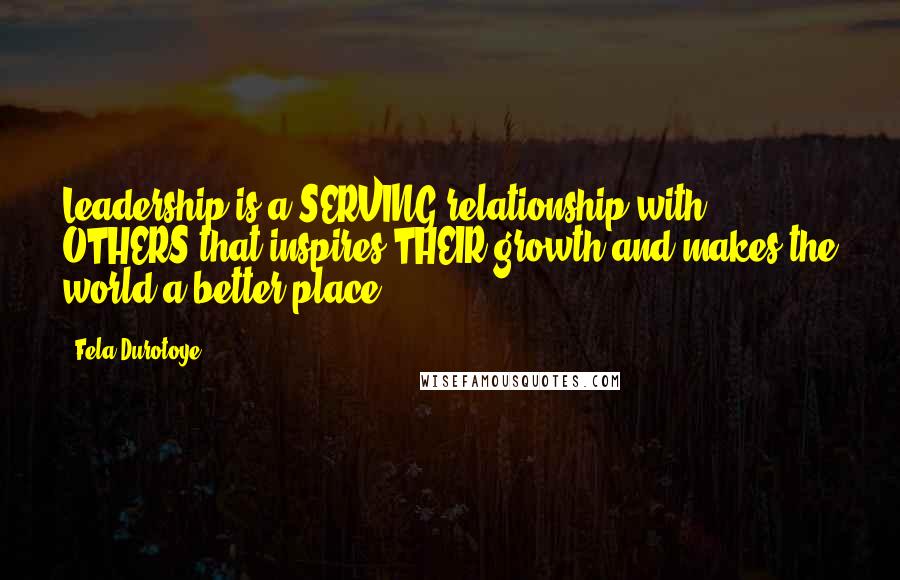 Fela Durotoye Quotes: Leadership is a SERVING relationship with OTHERS that inspires THEIR growth and makes the world a better place