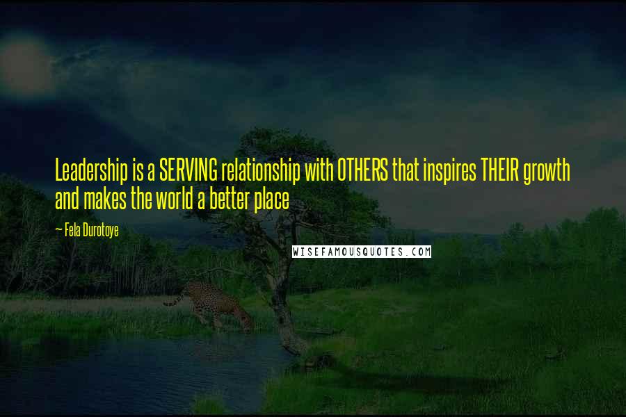 Fela Durotoye Quotes: Leadership is a SERVING relationship with OTHERS that inspires THEIR growth and makes the world a better place