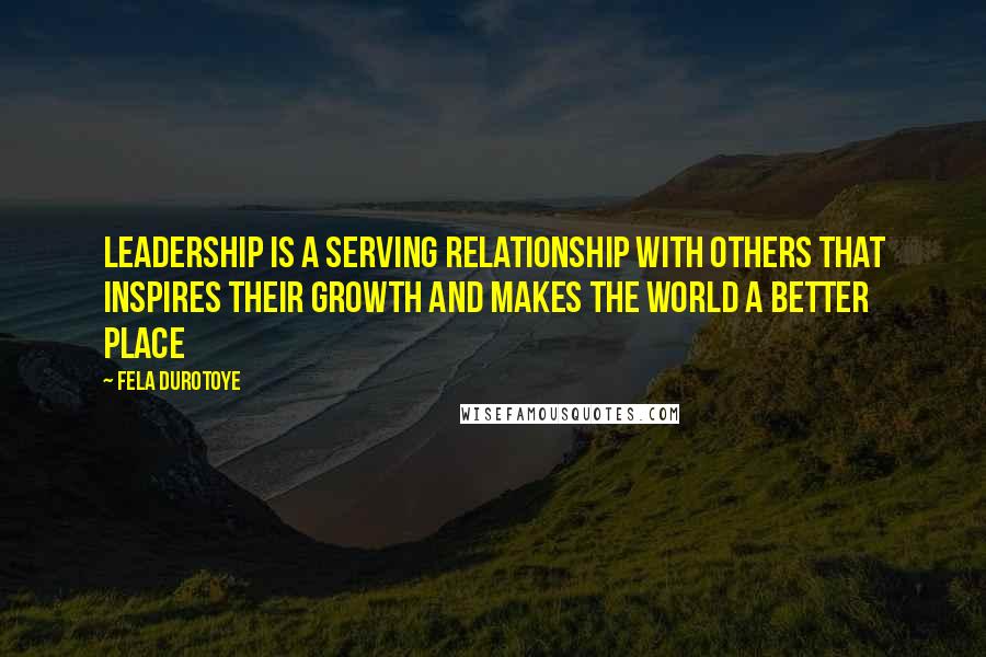 Fela Durotoye Quotes: Leadership is a SERVING relationship with OTHERS that inspires THEIR growth and makes the world a better place