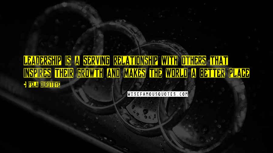 Fela Durotoye Quotes: Leadership is a SERVING relationship with OTHERS that inspires THEIR growth and makes the world a better place