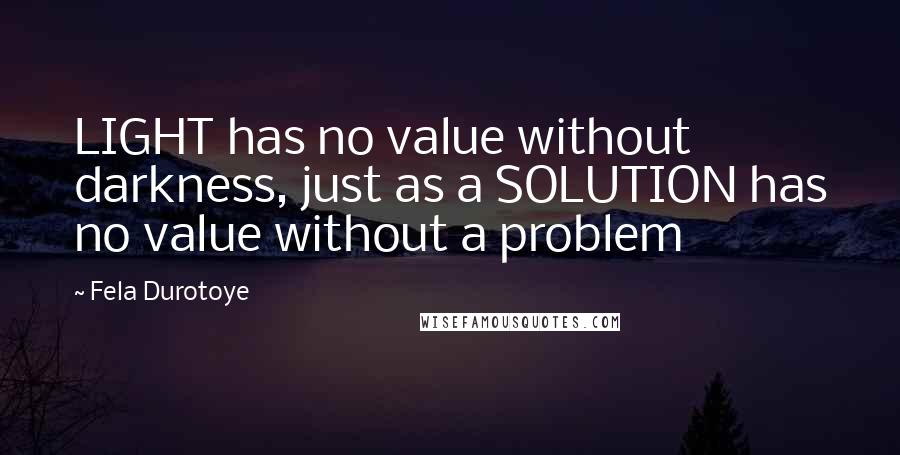 Fela Durotoye Quotes: LIGHT has no value without darkness, just as a SOLUTION has no value without a problem