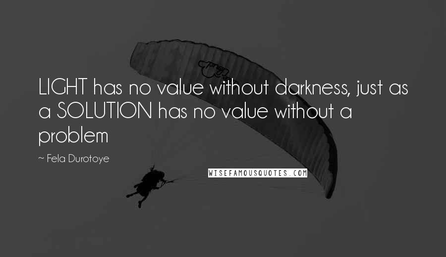 Fela Durotoye Quotes: LIGHT has no value without darkness, just as a SOLUTION has no value without a problem