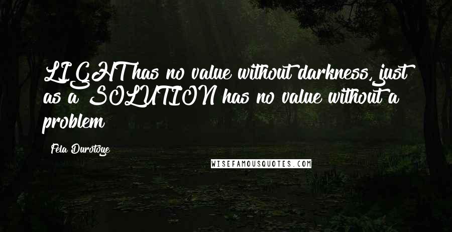 Fela Durotoye Quotes: LIGHT has no value without darkness, just as a SOLUTION has no value without a problem