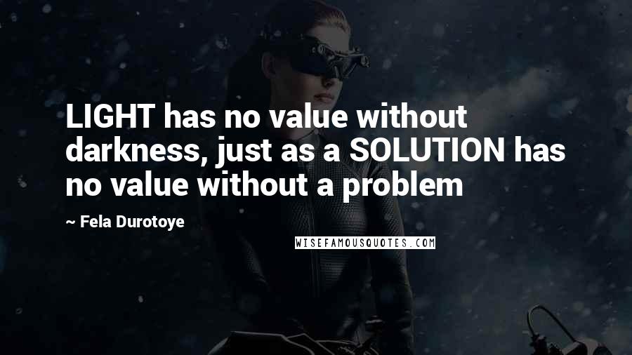 Fela Durotoye Quotes: LIGHT has no value without darkness, just as a SOLUTION has no value without a problem