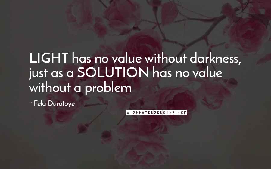 Fela Durotoye Quotes: LIGHT has no value without darkness, just as a SOLUTION has no value without a problem