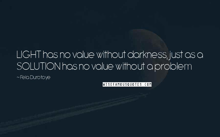 Fela Durotoye Quotes: LIGHT has no value without darkness, just as a SOLUTION has no value without a problem