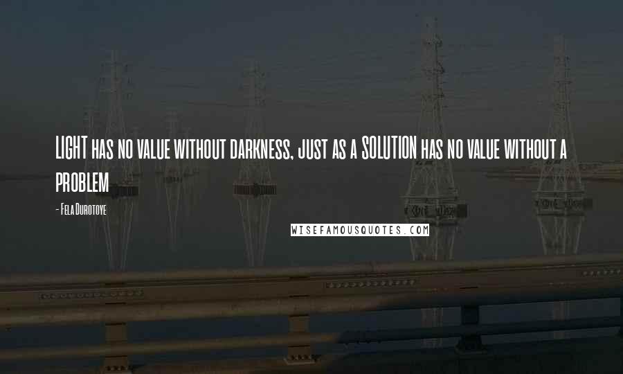 Fela Durotoye Quotes: LIGHT has no value without darkness, just as a SOLUTION has no value without a problem