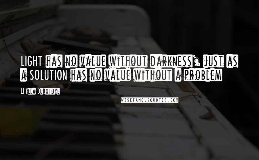 Fela Durotoye Quotes: LIGHT has no value without darkness, just as a SOLUTION has no value without a problem